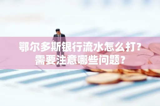 鄂尔多斯银行流水怎么打？需要注意哪些问题？