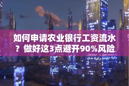 如何申请农业银行工资流水？做好这3点避开90%风险！