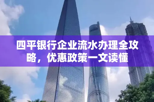 四平银行企业流水办理全攻略，优惠政策一文读懂