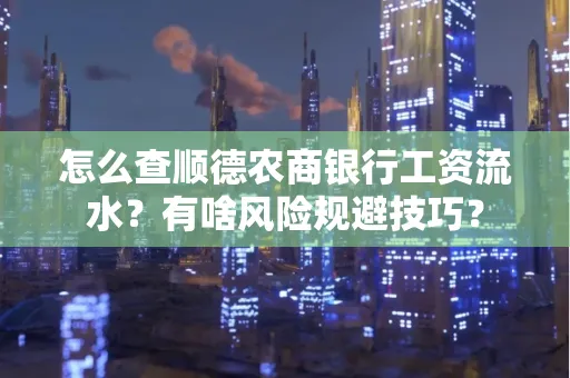 怎么查顺德农商银行工资流水？有啥风险规避技巧？