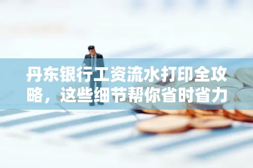 丹东银行工资流水打印全攻略，这些细节帮你省时省力！