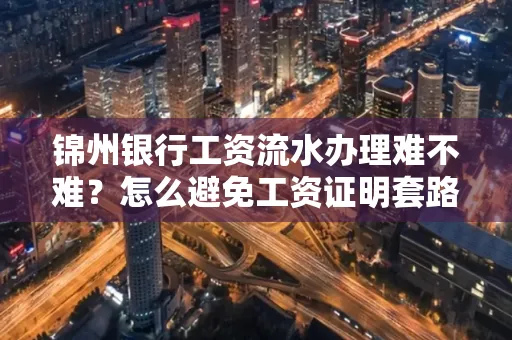 锦州银行工资流水办理难不难？怎么避免工资证明套路？
